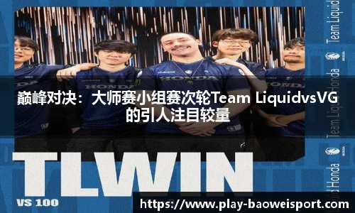 巅峰对决：大师赛小组赛次轮Team LiquidvsVG的引人注目较量